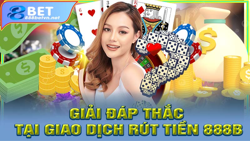 Giải đáp các thắc mắc về giao dịch rút tiền 888b